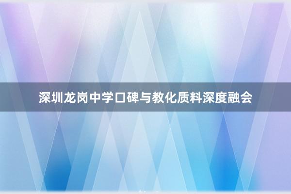 深圳龙岗中学口碑与教化质料深度融会