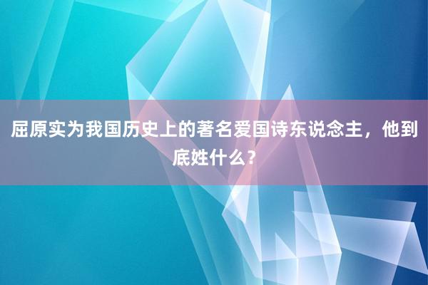 屈原实为我国历史上的著名爱国诗东说念主，他到底姓什么？