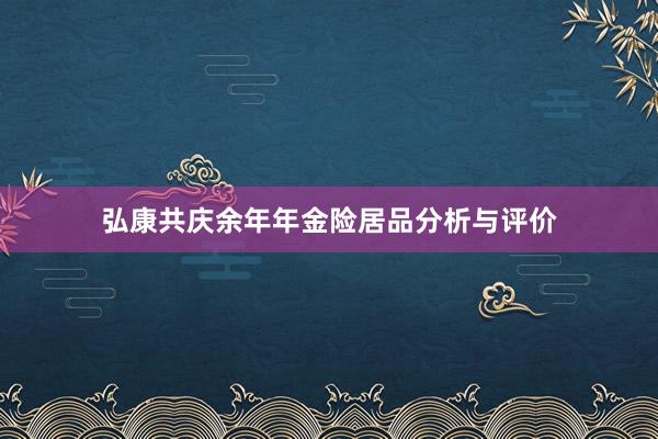 弘康共庆余年年金险居品分析与评价