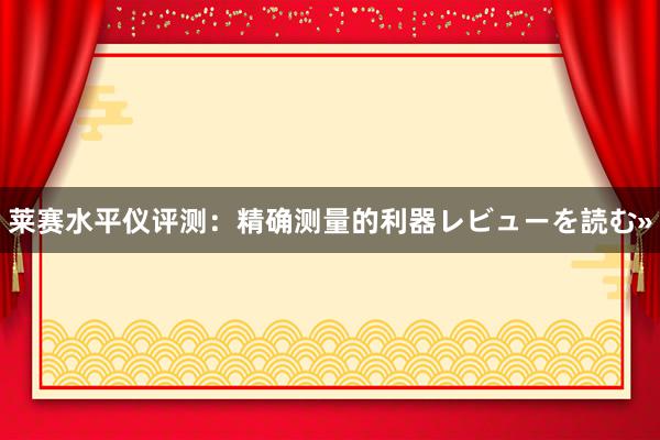 莱赛水平仪评测：精确测量的利器レビューを読む»