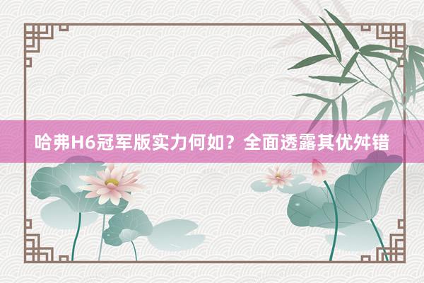 哈弗H6冠军版实力何如？全面透露其优舛错